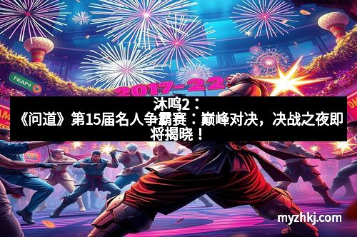 沐鸣2：《问道》第15届名人争霸赛：巅峰对决，决战之夜即将揭晓！